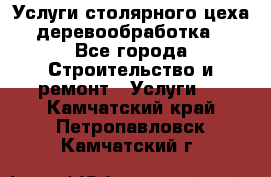 Услуги столярного цеха (деревообработка) - Все города Строительство и ремонт » Услуги   . Камчатский край,Петропавловск-Камчатский г.